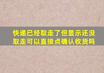 快递已经取走了但显示还没取走可以直接点确认收货吗