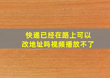 快递已经在路上可以改地址吗视频播放不了