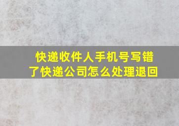 快递收件人手机号写错了快递公司怎么处理退回