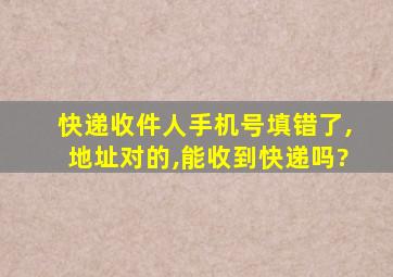 快递收件人手机号填错了,地址对的,能收到快递吗?