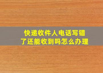 快递收件人电话写错了还能收到吗怎么办理