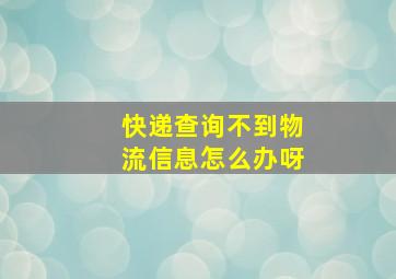 快递查询不到物流信息怎么办呀