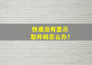 快递没有显示取件码怎么办?