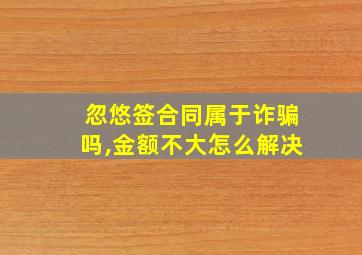 忽悠签合同属于诈骗吗,金额不大怎么解决