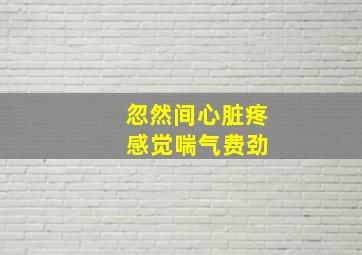 忽然间心脏疼 感觉喘气费劲