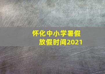 怀化中小学暑假放假时间2021