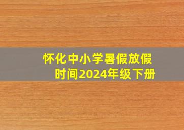 怀化中小学暑假放假时间2024年级下册