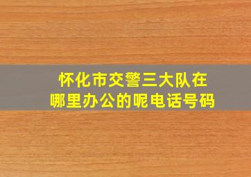 怀化市交警三大队在哪里办公的呢电话号码