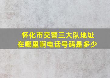 怀化市交警三大队地址在哪里啊电话号码是多少