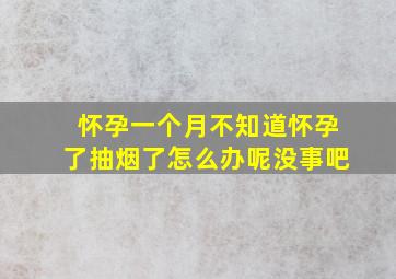 怀孕一个月不知道怀孕了抽烟了怎么办呢没事吧