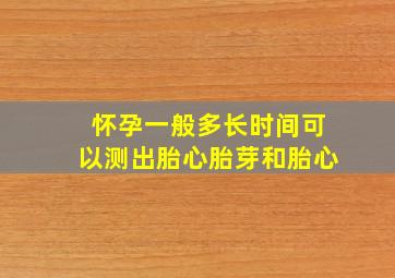 怀孕一般多长时间可以测出胎心胎芽和胎心