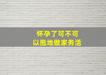 怀孕了可不可以拖地做家务活