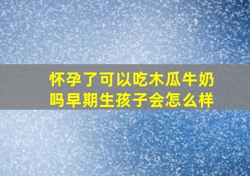 怀孕了可以吃木瓜牛奶吗早期生孩子会怎么样