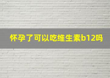 怀孕了可以吃维生素b12吗