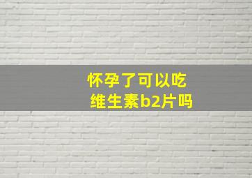 怀孕了可以吃维生素b2片吗