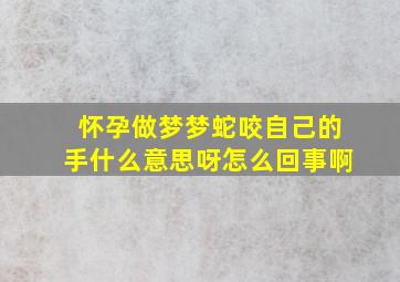 怀孕做梦梦蛇咬自己的手什么意思呀怎么回事啊