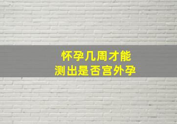 怀孕几周才能测出是否宫外孕