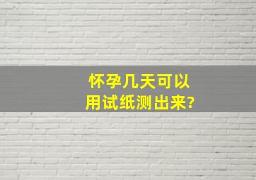 怀孕几天可以用试纸测出来?