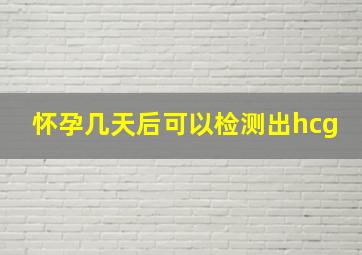 怀孕几天后可以检测出hcg