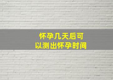 怀孕几天后可以测出怀孕时间