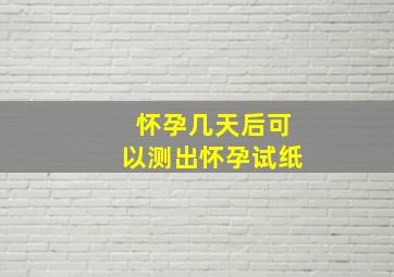 怀孕几天后可以测出怀孕试纸