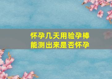 怀孕几天用验孕棒能测出来是否怀孕