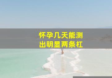 怀孕几天能测出明显两条杠