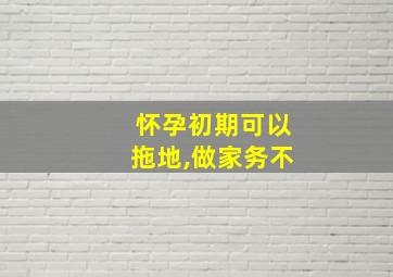 怀孕初期可以拖地,做家务不