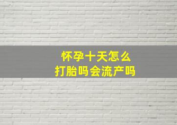 怀孕十天怎么打胎吗会流产吗