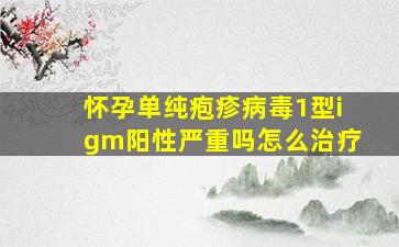 怀孕单纯疱疹病毒1型igm阳性严重吗怎么治疗