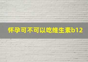 怀孕可不可以吃维生素b12