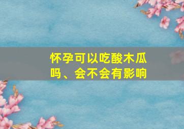 怀孕可以吃酸木瓜吗、会不会有影响