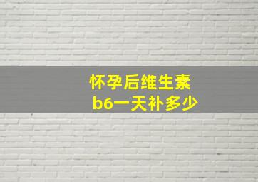 怀孕后维生素b6一天补多少