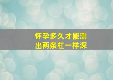 怀孕多久才能测出两条杠一样深