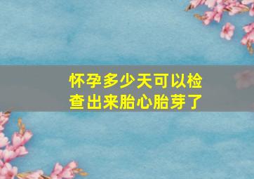 怀孕多少天可以检查出来胎心胎芽了