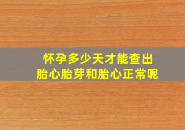 怀孕多少天才能查出胎心胎芽和胎心正常呢