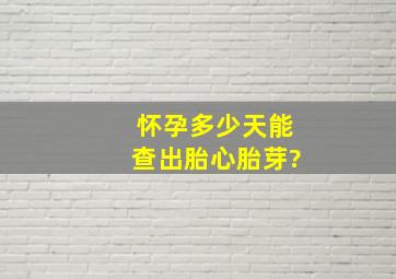 怀孕多少天能查出胎心胎芽?