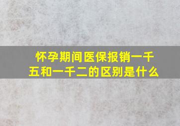 怀孕期间医保报销一千五和一千二的区别是什么