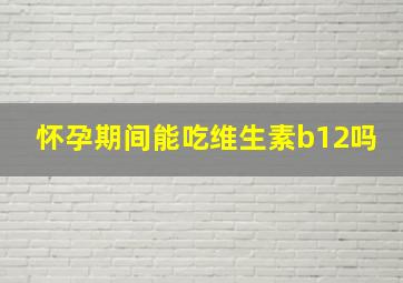 怀孕期间能吃维生素b12吗