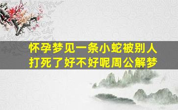 怀孕梦见一条小蛇被别人打死了好不好呢周公解梦