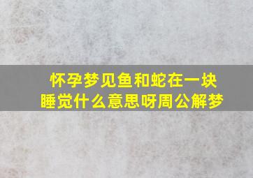 怀孕梦见鱼和蛇在一块睡觉什么意思呀周公解梦