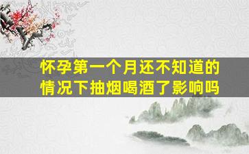 怀孕第一个月还不知道的情况下抽烟喝酒了影响吗