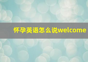 怀孕英语怎么说welcome