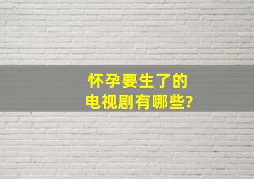 怀孕要生了的电视剧有哪些?