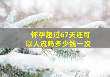 怀孕超过67天还可以人流吗多少钱一次