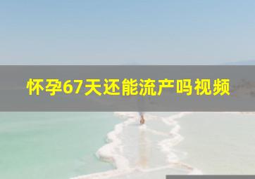 怀孕67天还能流产吗视频