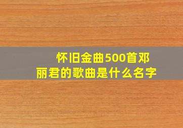 怀旧金曲500首邓丽君的歌曲是什么名字