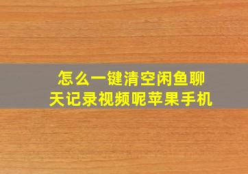 怎么一键清空闲鱼聊天记录视频呢苹果手机