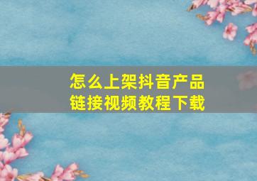 怎么上架抖音产品链接视频教程下载