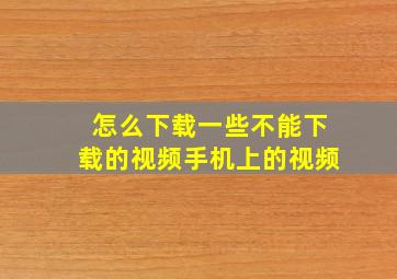 怎么下载一些不能下载的视频手机上的视频